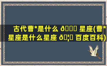 古代曹*
是什么 🐋 星座(曹*
星座是什么星座 🦋 百度百科)